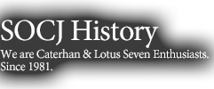 SOCJ HistoryWe are Caterhan & Lotus Seven Enthusiasts.Since 1981.