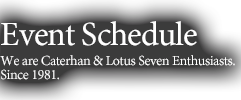 Event ScheduleWe are Caterhan & Lotus Seven Enthusiasts.Since 1981.